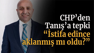 CHP’den Tanış’a tepki “İstifa edince aklanmış mı oldu?”